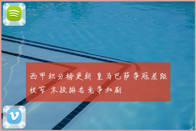 西甲积分榜更新 皇马巴萨争冠差距收窄 末段排名竞争加剧
