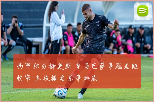 西甲积分榜更新 皇马巴萨争冠差距收窄 末段排名竞争加剧