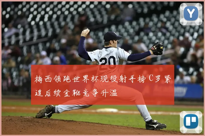 梅西领跑世界杯现役射手榜 C罗紧追后续金靴竞争升温