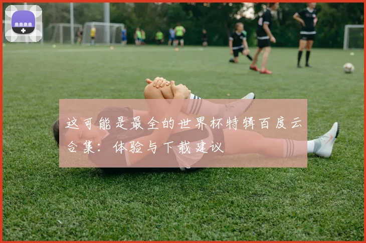 这可能是最全的世界杯特辑百度云合集：体验与下载建议