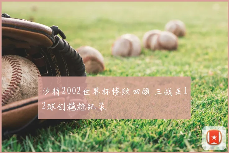 沙特2002世界杯惨败回顾 三战丢12球创尴尬纪录