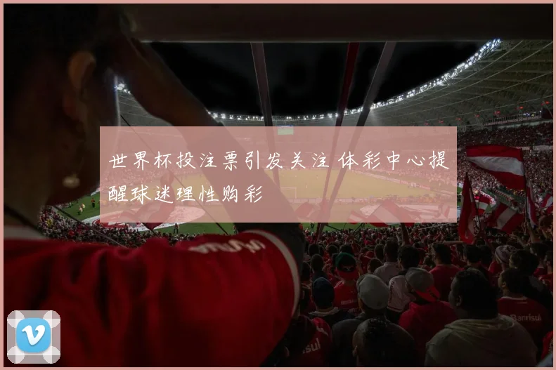 世界杯投注票引发关注 体彩中心提醒球迷理性购彩