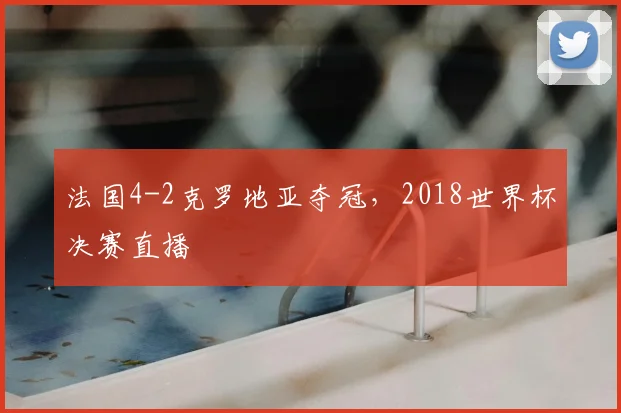 法国4-2克罗地亚夺冠,2018世界杯决赛直播