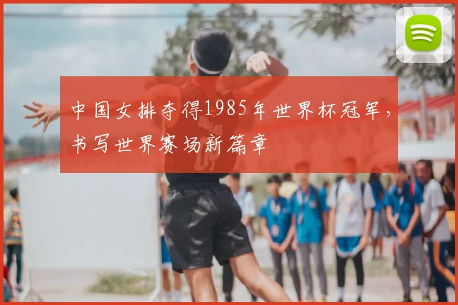 中国女排夺得1985年世界杯冠军，书写世界赛场新篇章