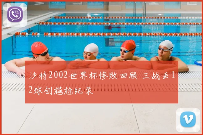 沙特2002世界杯惨败回顾 三战丢12球创尴尬纪录