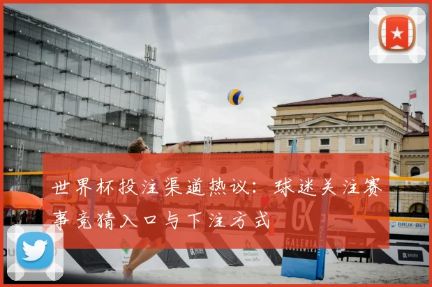 世界杯投注渠道热议:球迷关注赛事竞猜入口与下注方式